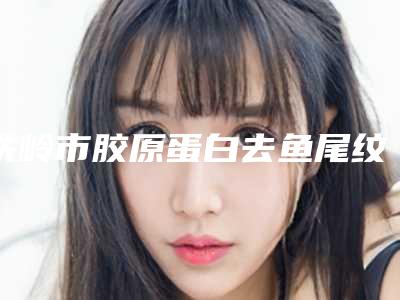 铁岭市胶原蛋白去鱼尾纹医院排名前六新版人马上线-铁岭市胶原蛋白去鱼尾纹整形医院