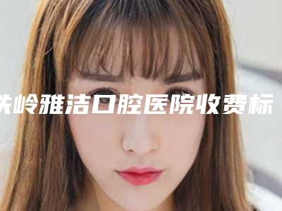 铁岭雅洁口腔医院收费标准项目均价展示附种植牙上基台案例