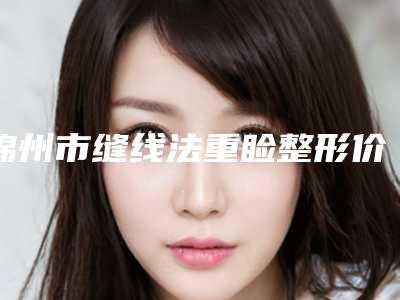锦州市缝线法重睑整形价格火热上线项目费用信息2025更新(10月-4月缝线法重睑均价为:5069元)