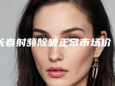 长春射频除皱正常市场价格（长春除皱针多少钱）