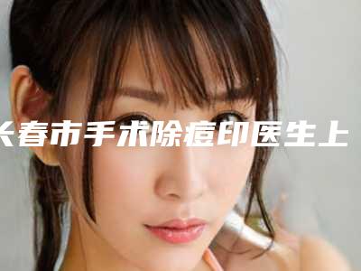 长春市手术除痘印医生上榜清单综合实力哪里好(高文信医生技术大咖)