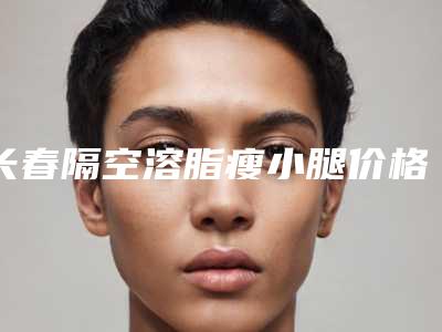 长春隔空溶脂瘦小腿价格开销通常是多少
