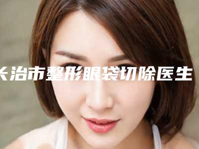 长治市整形眼袋切除医生排名前十名上榜名单-崔琦琦医生是权威专家上榜