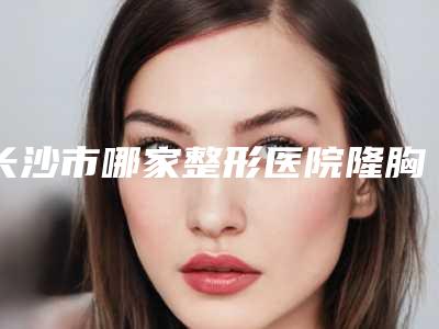 长沙市哪家整形医院隆胸曼托水滴形做的比较好-长沙瑞美国际美容医院是经验丰富的人气医生