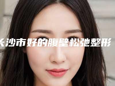长沙市好的腹壁松弛整形医生(高兴医生实力突出)