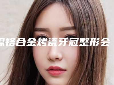 镍铬合金烤瓷牙冠整形会留下后遗症吗