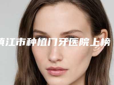镇江市种植门牙医院上榜名单top10花落谁家（镇江句容爱齿口腔门诊部口碑人气持续飙升）