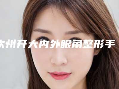 钦州开大内外眼角整形手术价格要多少钱