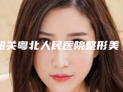 韶关粤北人民医院整形美容科,韶关科美医疗美容诊所你更看好哪一家