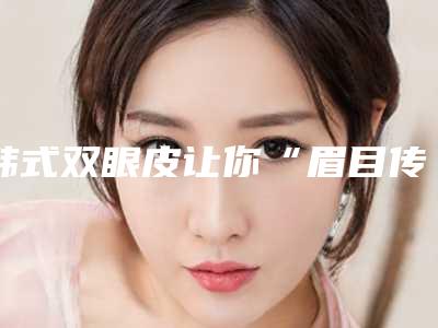 韩式双眼皮让你“眉目传情”(妩媚的双眼皮)