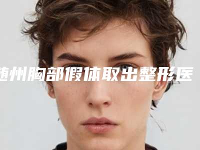 随州胸部假体取出整形医院价格收费透明(随州整形医院:透明胸部假体取出价格,让你不再为价格发愁!)
