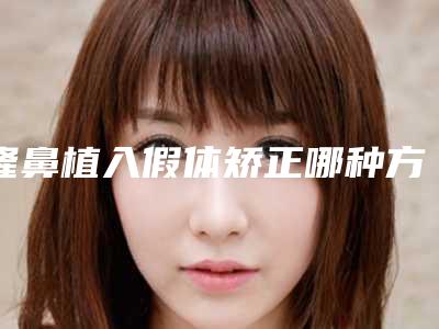 隆鼻植入假体矫正哪种方法有效_隆鼻植入假体效果怎么样，可以保持几年