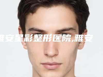 雅安星彩整形医院,雅安华尚医疗美容项目价格表技术怎么样