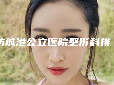 防城港公立医院整形科排名榜