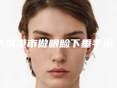 防城港市做眼睑下垂手术医生排行哪位靠谱安全(禤坤医生技术强中强)