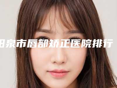 阳泉市唇部矫正医院排行top10强放心选(阳泉美亚整形美容认证)