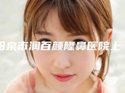 阳泉市润百颜隆鼻医院上榜名单top10整理盘点-阳泉市润百颜隆鼻整形医院