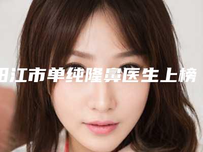 阳江市单纯隆鼻医生上榜清单top10强盘点一下-林运霜医生测评