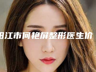 阳江市何艳屏整形医生价格收费表说明