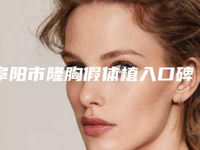 阜阳市隆胸假体植入口碑价格表介绍-阜阳市隆胸假体植入目前价格是多少钱