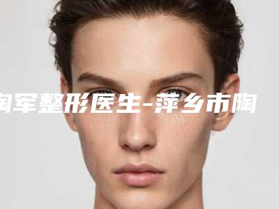 陶军整形医生-萍乡市陶军医生上颚截骨口碑技术在线,强烈推荐