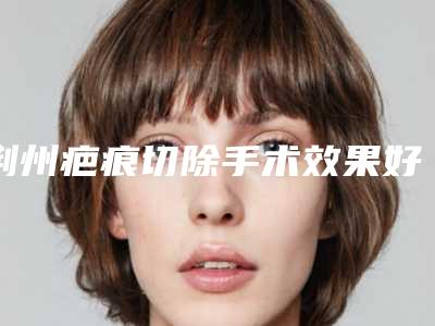 荆州疤痕切除手术效果好吗有哪些优点