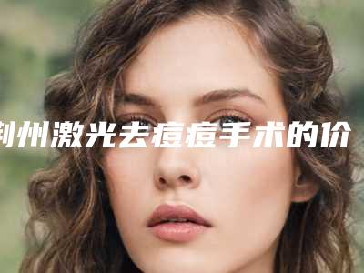 荆州激光去痘痘手术的价格有哪些因素