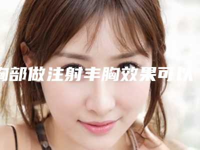 胸部做注射丰胸效果可以管多久_胸部做注射丰胸做一次效果明显吗