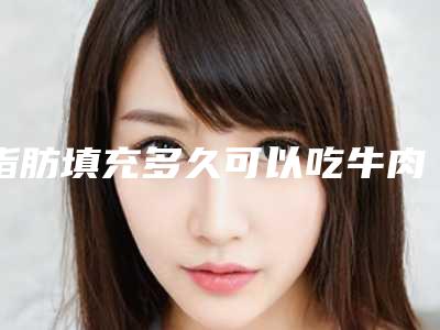 脂肪填充多久可以吃牛肉呢脂肪填充以后可以吃牛肉吗