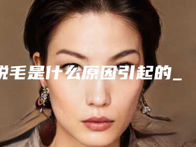 脱毛是什么原因引起的_美容医院脱毛能绝毛吗