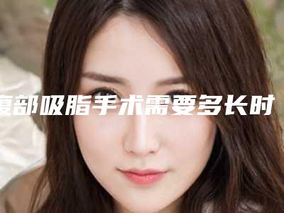腹部吸脂手术需要多长时间费用大概多少2025年!岳阳市腹部吸脂手术整形科价格表(费用)内部版流出