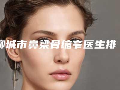 聊城市鼻梁骨缩窄医生排行榜前十详解-刘通整形医生诚挚推荐给您