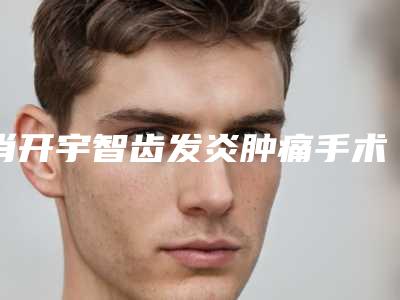 肖开宇智齿发炎肿痛手术安全度高不高