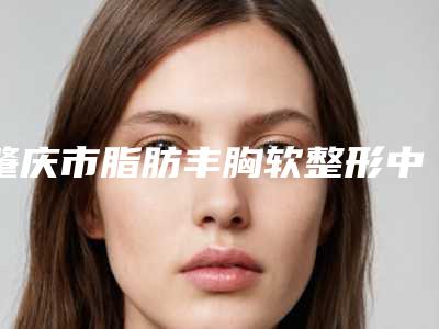 肇庆市脂肪丰胸软整形中心价格表2025版公布-肇庆市脂肪丰胸软费用有多高呢