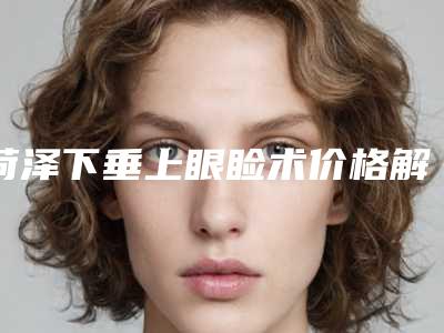 菏泽下垂上眼睑术价格解析