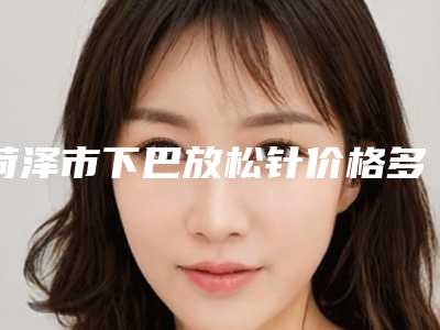 菏泽市下巴放松针价格多少钱-价格在17681元起