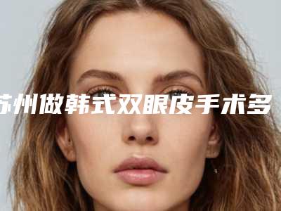 苏州做韩式双眼皮手术多少钱（韩式双眼皮整形术多少钱）