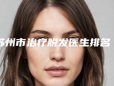 苏州市治疗脱发医生排名前十名口碑测评-薛江涛医生爱美者倾力推荐_快来看