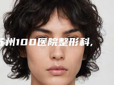 苏州100医院整形科,苏州澳美整形医疗美容诊所实力PK口碑擅长点这里
