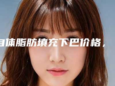 自体脂肪填充下巴价格,改变下巴的形态