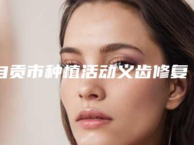 自贡市种植活动义齿修复方式医院排行前十强权威机构名单(自贡市种植活动义齿修复方式口腔医院口碑评价一览)