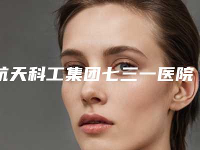 航天科工集团七三一医院医疗美容整形科,北京马文足科医疗整形美容诊所技术大比拼