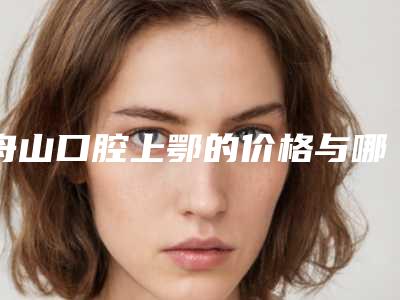舟山口腔上鄂的价格与哪些因素相关
