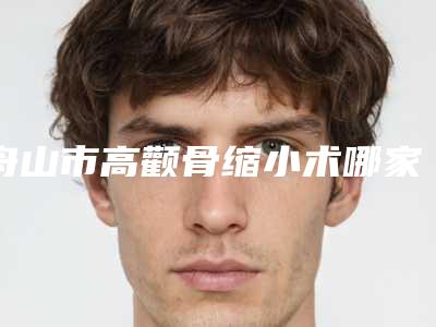 舟山市高颧骨缩小术哪家整形医院好(舟山芙漾医疗美容诊所口碑擅长各不同)