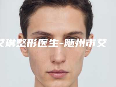 艾琳整形医生-随州市艾琳医生耳朵畸形全包实力,技术亮点全解析