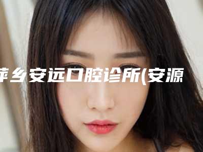 萍乡安远口腔诊所(安源翡翠城)价格(收费标准)2025在线曝光-附纯钛基台案例