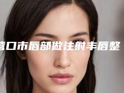 营口市唇部做注射丰唇整形医院(营口康艺整形美容门诊尽显各大特色)