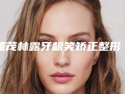 董茂林露牙龈笑矫正整形手术多久有效果