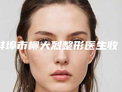 蚌埠市柳大烈整形医生收费标准新编一览表