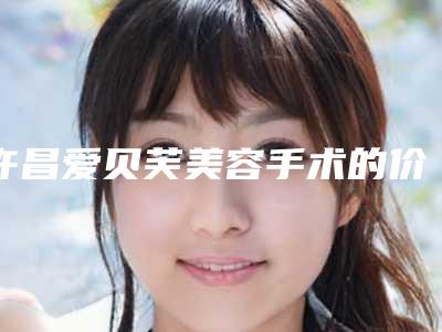 许昌爱贝芙美容手术的价格有多高